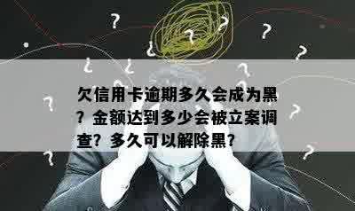 欠信用卡逾期多久会成为黑？金额达到多少会被立案调查？多久可以解除黑？