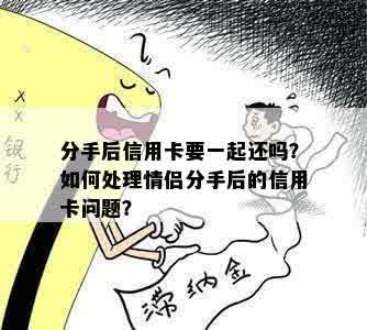 分手后信用卡要一起还吗？如何处理情侣分手后的信用卡问题？