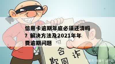 信用卡逾期年底必须还清吗？解决方法及2021年年费逾期问题