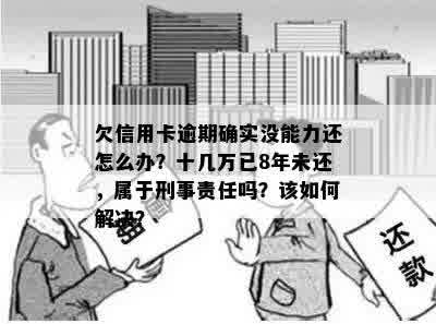 欠信用卡逾期确实没能力还怎么办？十几万已8年未还，属于刑事责任吗？该如何解决？