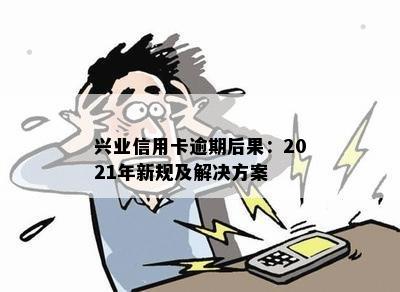 兴业信用卡逾期后果：2021年新规及解决方案