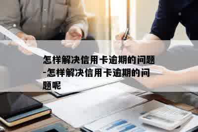 怎样解决信用卡逾期的问题-怎样解决信用卡逾期的问题呢