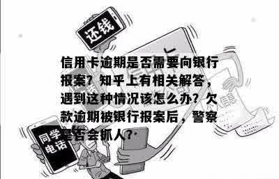 信用卡逾期是否需要向银行报案？知乎上有相关解答，遇到这种情况该怎么办？欠款逾期被银行报案后，警察是否会抓人？