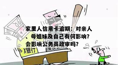 家里人信用卡逾期：对亲人、母姐妹及自己有何影响？会影响公务员政审吗？