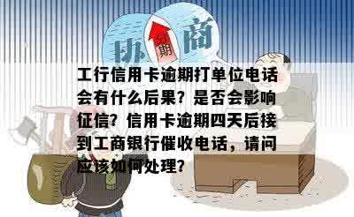 工行信用卡逾期打单位电话会有什么后果？是否会影响征信？信用卡逾期四天后接到工商银行催收电话，请问应该如何处理？