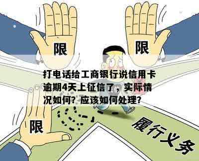 打电话给工商银行说信用卡逾期4天上征信了，实际情况如何？应该如何处理？