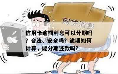 信用卡逾期利息可以分期吗？合法、安全吗？逾期如何计算，能分期还款吗？