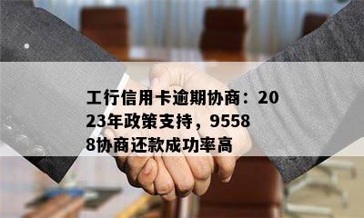 工行信用卡逾期协商：2023年政策支持，95588协商还款成功率高