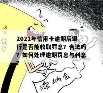 2021年信用卡逾期后银行是否能收取罚息？合法吗？如何处理逾期罚息与利息？