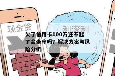 欠了信用卡100万还不起了会坐牢吗？解决方案与风险分析