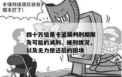 四十万信用卡逾期判刑期限及可能的减刑、缓刑情况，以及无力偿还后的困境