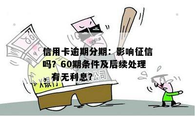 信用卡逾期分期：影响征信吗？60期条件及后续处理，有无利息？