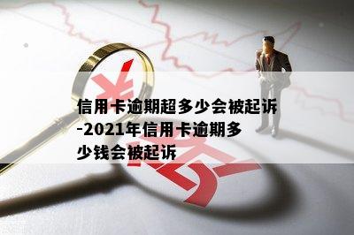 信用卡逾期超多少会被起诉-2021年信用卡逾期多少钱会被起诉