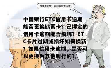 中国银行ETC信用卡逾期能否更换储蓄卡？已绑定的信用卡逾期能否解绑？ETC卡片过期或损坏如何换新？如果信用卡逾期，是否可以更换为其他银行的？