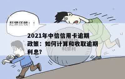 2021年中信信用卡逾期政策：如何计算和收取逾期利息？