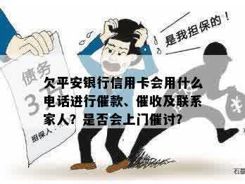 欠平安银行信用卡会用什么电话进行催款、催收及联系家人？是否会上门催讨？