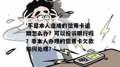 '不是本人造成的信用卡逾期怎么办？可以投诉银行吗？非本人办理的信用卡欠款如何处理？'