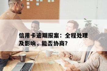 信用卡逾期报案：全程处理及影响，能否协商？