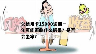 欠信用卡15000逾期一年可能面临什么后果？是否会坐牢？