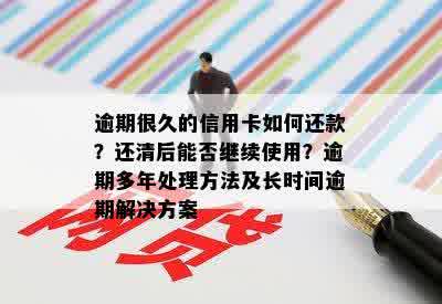 逾期很久的信用卡如何还款？还清后能否继续使用？逾期多年处理方法及长时间逾期解决方案