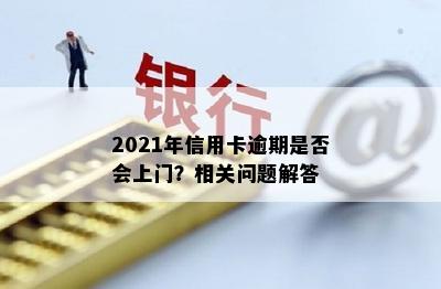 2021年信用卡逾期是否会上门？相关问题解答