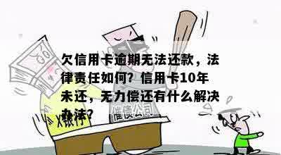 欠信用卡逾期无法还款，法律责任如何？信用卡10年未还，无力偿还有什么解决办法？