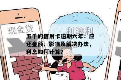 五千的信用卡逾期六年：应还金额、影响及解决办法，利息如何计算？