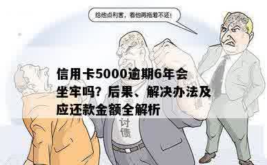 信用卡5000逾期6年会坐牢吗？后果、解决办法及应还款金额全解析