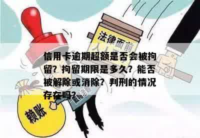 信用卡逾期超额是否会被拘留？拘留期限是多久？能否被解除或消除？判刑的情况存在吗？