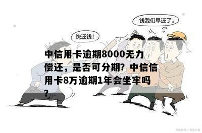 中信用卡逾期8000无力偿还，是否可分期？中信信用卡8万逾期1年会坐牢吗？