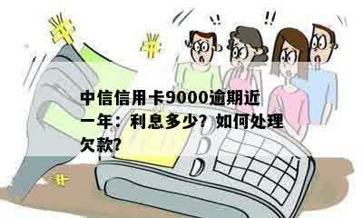 中信信用卡9000逾期近一年：利息多少？如何处理欠款？