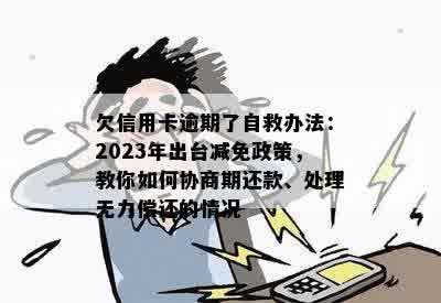 欠信用卡逾期了自救办法：2023年出台减免政策，教你如何协商期还款、处理无力偿还的情况