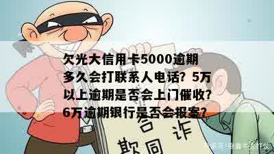 欠光大信用卡5000逾期多久会打联系人电话？5万以上逾期是否会上门催收？6万逾期银行是否会报案？