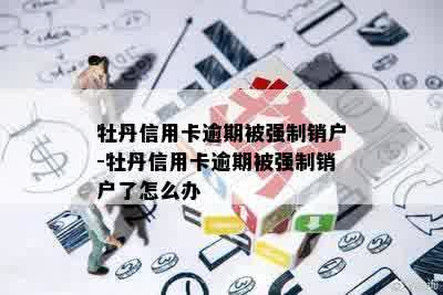 牡丹信用卡逾期被强制销户-牡丹信用卡逾期被强制销户了怎么办