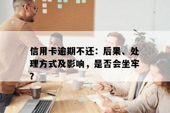 信用卡逾期不还：后果、处理方式及影响，是否会坐牢？