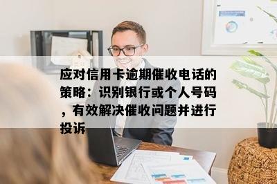 应对信用卡逾期催收电话的策略：识别银行或个人号码，有效解决催收问题并进行投诉