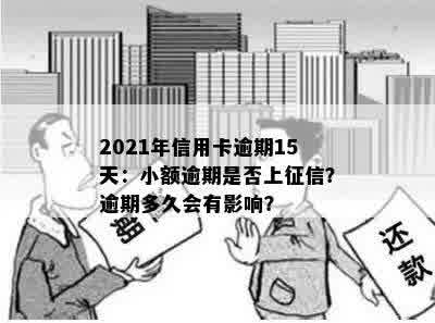 2021年信用卡逾期15天：小额逾期是否上征信？逾期多久会有影响？