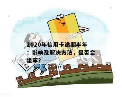 2020年信用卡逾期半年：影响及解决方法，是否会坐牢？