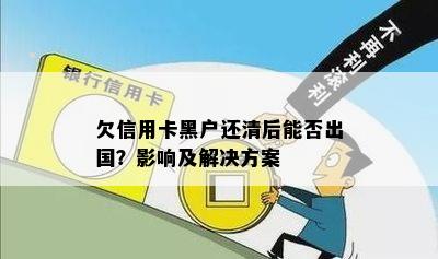 欠信用卡黑户还清后能否出国？影响及解决方案