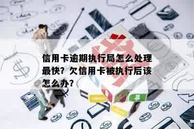 信用卡逾期执行局怎么处理最快？欠信用卡被执行后该怎么办？