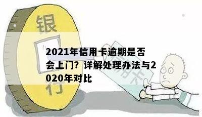 2021年信用卡逾期是否会上门？详解处理办法与2020年对比