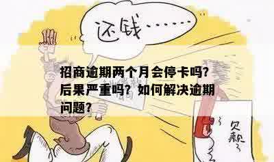 招商逾期两个月会停卡吗？后果严重吗？如何解决逾期问题？