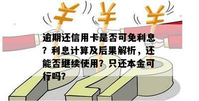 逾期还信用卡是否可免利息？利息计算及后果解析，还能否继续使用？只还本金可行吗？