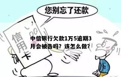 中信银行欠款1万5逾期3月会被告吗？该怎么做？