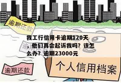 我工行信用卡逾期120天，他们真会起诉我吗？该怎么办？逾期23000元