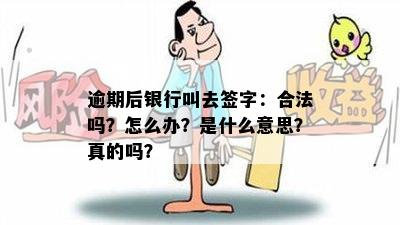 逾期后银行叫去签字：合法吗？怎么办？是什么意思？真的吗？