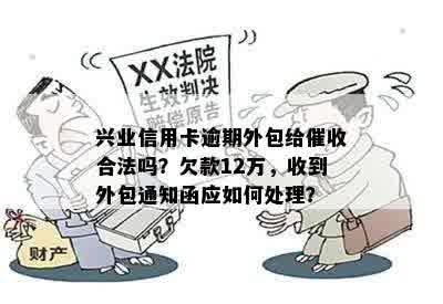 兴业信用卡逾期外包给催收合法吗？欠款12万，收到外包通知函应如何处理？