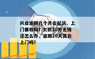 兴业逾期几个月会起诉、上门催收吗？欠款10万无钱还怎么办，逾期20天真会上门吗？