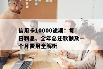 信用卡10000逾期：每日利息、全年总还款额及一个月费用全解析