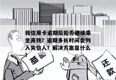 我信用卡逾期后能否继续乘坐高铁？逾期多长时间会列入失信人？解决方案是什么？